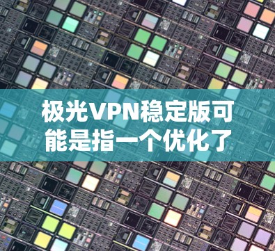 极光VPN稳定版可能是指一个优化了稳定性和性能的VPN服务版本。如果你使用或考虑使用极光VPN稳定版,以下是一些可能的特点和优势