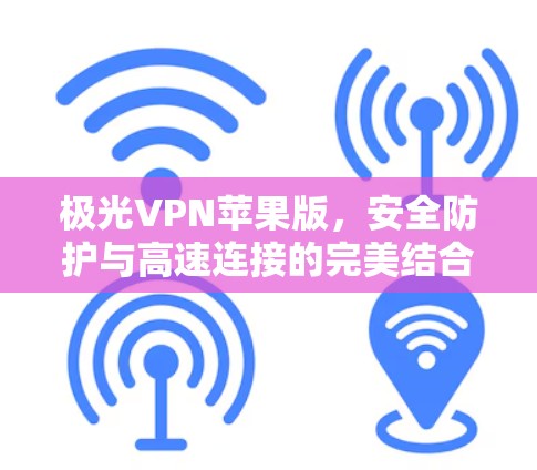 极光VPN苹果版，安全防护与高速连接的完美结合