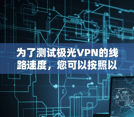 为了测试极光VPN的线路速度,您可以按照以下步骤进行