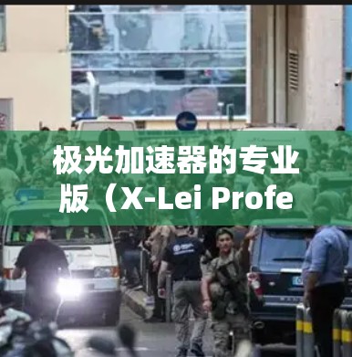 极光加速器的专业版(X-Lei Professional)是一种高性能的粒子加速设备,主要用于推动粒子物理学和相关领域的研究。以下是对其的详细分析
