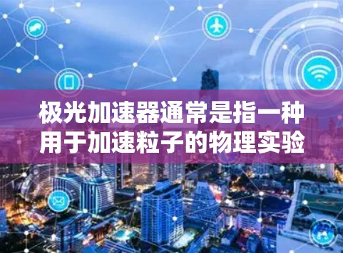 极光加速器通常是指一种用于加速粒子的物理实验设备,而手机版可能是指在移动设备上运行的相关应用程序或模拟器。如果你正在寻找一个可以在手机上模拟或控制极光加速器的应用程序,以下是一些可能的方向