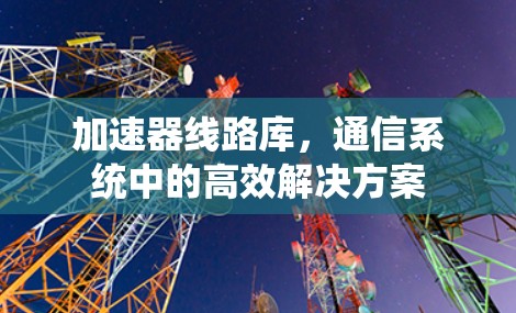 加速器线路库，通信系统中的高效解决方案