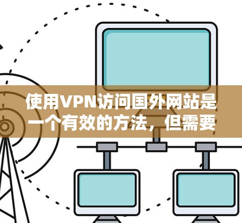 使用VPN访问国外网站是一个有效的方法，但需要注意以下几点，以确保顺利和安全地完成操作