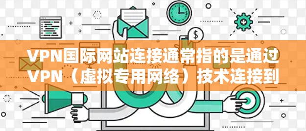 VPN国际网站连接通常指的是通过VPN（虚拟专用网络）技术连接到国际服务器，从而访问境外网站或服务。以下是一些关于VPN国际网站连接的常见信息和步骤