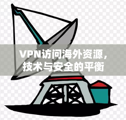 VPN访问海外资源，技术与安全的平衡