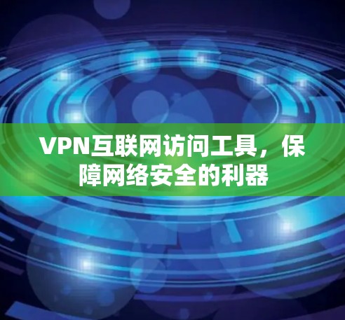 VPN互联网访问工具，保障网络安全的利器