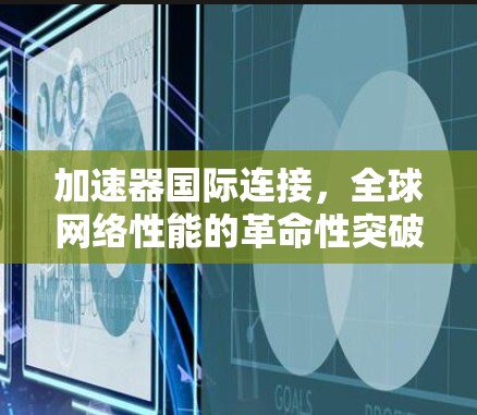 加速器国际连接,全球网络性能的革命性突破