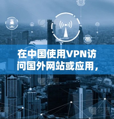 在中国使用VPN访问国外网站或应用，可以按照以下步骤进行
