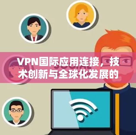 VPN国际应用连接,技术创新与全球化发展的推动者
