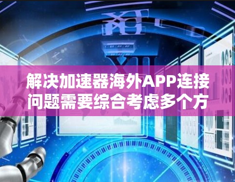 解决加速器海外APP连接问题需要综合考虑多个方面,以下是一步步的解决方案