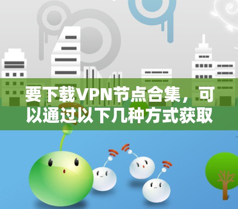 要下载VPN节点合集,可以通过以下几种方式获取