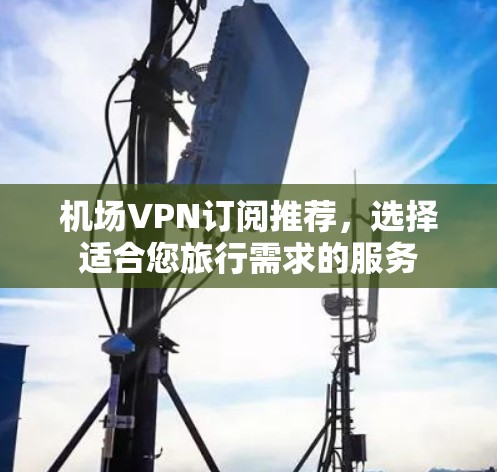 机场VPN订阅推荐，选择适合您旅行需求的服务