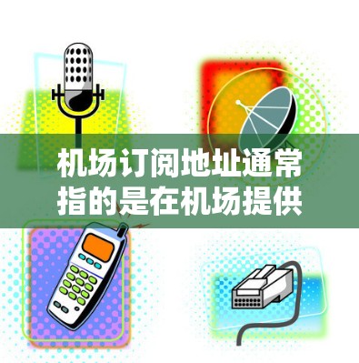 机场订阅地址通常指的是在机场提供的免费VPN服务，这些服务允许用户在公共网络上安全地上网，避免数据泄露。以下是关于机场VPN服务的详细总结