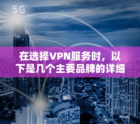 在选择VPN服务时,以下是几个主要品牌的详细介绍,帮助你做出明智的决定