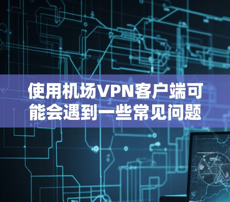 使用机场VPN客户端可能会遇到一些常见问题，以下是一些可能的解决方法