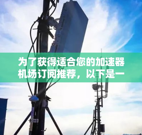 为了获得适合您的加速器机场订阅推荐，以下是一步步的指南，帮助您明确需求并做出明智的选择