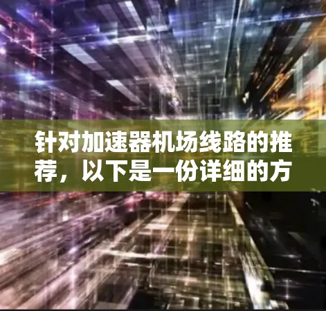 针对加速器机场线路的推荐，以下是一份详细的方案，结合了不同的网络架构和技术实现，以满足不同的应用场景和需求