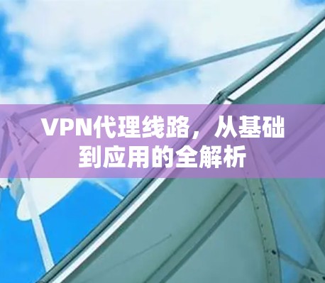 VPN代理线路,从基础到应用的全解析
