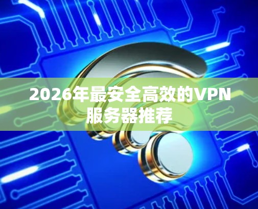 2026年最安全高效的VPN服务器推荐