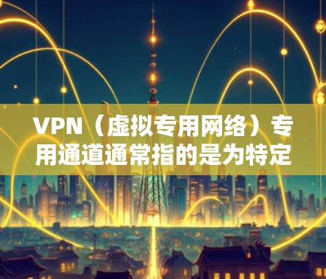 VPN(虚拟专用网络)专用通道通常指的是为特定用户或设备配置的专门VPN连接,确保网络流量只通过指定的安全路径。以下是关于VPN专用通道的一些详细信息