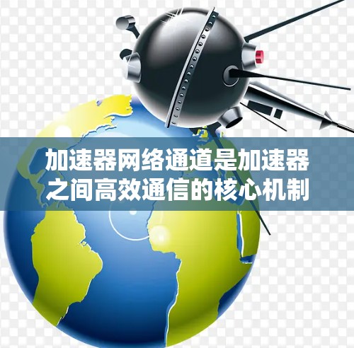 加速器网络通道是加速器之间高效通信的核心机制，通过物理或逻辑连接实现高速数据传输。以下是对加速器网络通道的详细分析