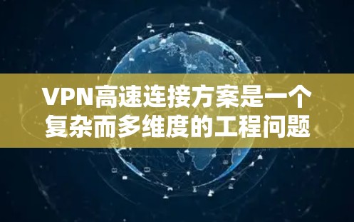 VPN高速连接方案是一个复杂而多维度的工程问题，涉及协议选择、配置优化、服务器选择等多个方面。以下是针对该方案的详细分析和建议