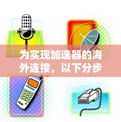 为实现加速器的海外连接，以下分步骤解决方案提供了系统的解决方案