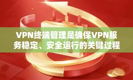 VPN终端管理是确保VPN服务稳定、安全运行的关键过程,涉及多个方面的协调。以下是对VPN终端管理的总结