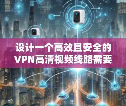 设计一个高效且安全的VPN高清视频线路需要综合考虑多个方面。以下是详细的设计方案