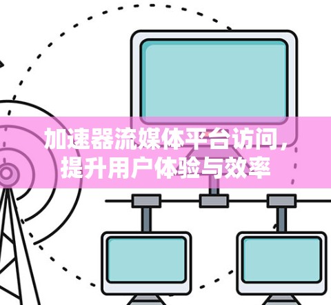 加速器流媒体平台访问，提升用户体验与效率