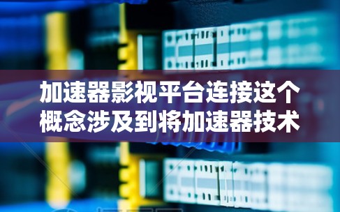 加速器影视平台连接这个概念涉及到将加速器技术与影视平台（如视频传输、流媒体平台、视频处理等）进行集成或连接。以下是一些可能的解释和应用场景