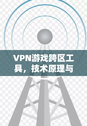 VPN游戏跨区工具，技术原理与应用探讨