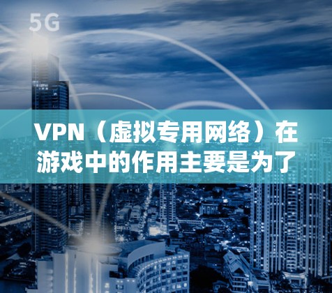 VPN（虚拟专用网络）在游戏中的作用主要是为了连接到更靠近你的服务器，从而减少延迟，提高游戏体验。此外，VPN还可以帮助绕过地区限制，访问特定地区的游戏服务器或内容