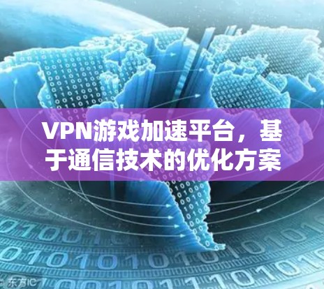 VPN游戏加速平台,基于通信技术的优化方案