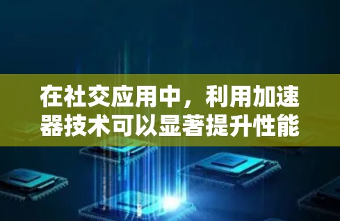 在社交应用中，利用加速器技术可以显著提升性能和用户体验。以下是加速器社交应用加速的具体方法