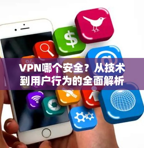 VPN哪个安全?从技术到用户行为的全面解析
