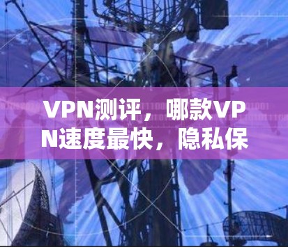 VPN测评,哪款VPN速度最快,隐私保护最好?