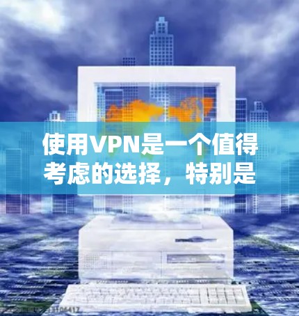 使用VPN是一个值得考虑的选择，特别是当你需要确保网络安全和隐私时。以下是对VPN使用体验的总结和建议，帮助你做出明智的决定