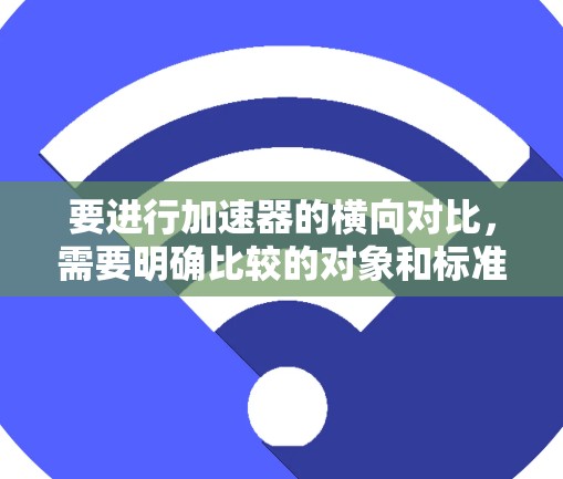 要进行加速器的横向对比,需要明确比较的对象和标准。以下是一些常见的加速器类型及其对比的关键点