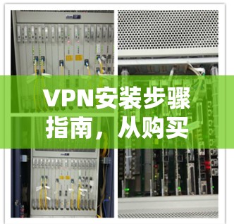 VPN安装步骤指南，从购买到配置的全流程