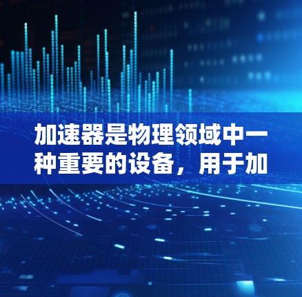 加速器是物理领域中一种重要的设备,用于加速粒子束,使其获得更高的动能和能量,从而用于研究、检测或工业应用。以下是加速器的基本操作流程