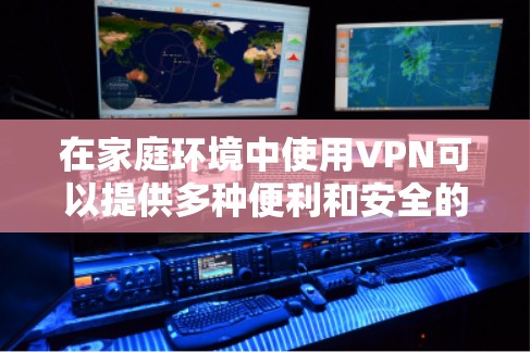 在家庭环境中使用VPN可以提供多种便利和安全的好处,以下是一些具体的家庭娱乐应用和配置建议