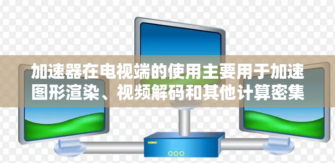 加速器在电视端的使用主要用于加速图形渲染、视频解码和其他计算密集型任务,以提升电视的性能和用户体验。以下是一些关于加速器在电视端使用的详细信息