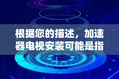 根据您的描述,加速器电视安装可能是指在电视系统中安装或配置一个加速器,以优化视频流的播放性能。以下是一些可能的解释和步骤,帮助您理解和完成加速器电视的安装 根据您的描述,加速器电视安装可能是指在电视系统中安装或配置一个加速器,以优化视频流的播放性能。以下是一些可能的解释和步骤,帮助您理解和完成加速器电视的安装