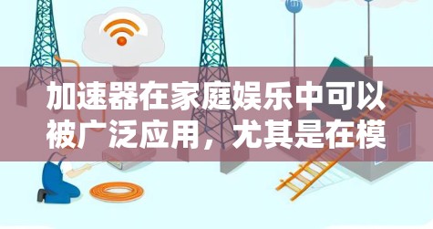 加速器在家庭娱乐中可以被广泛应用,尤其是在模拟驾驶、飞行和运动等领域。以下是一些具体的加速器家庭娱乐应用场景和建议 加速器在家庭娱乐中可以被广泛应用,尤其是在模拟驾驶、飞行和运动等领域。以下是一些具体的加速器家庭娱乐应用场景和建议