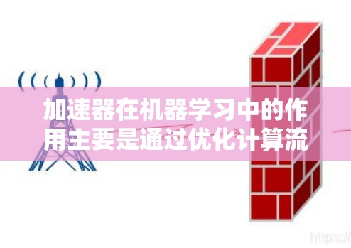 加速器在机器学习中的作用主要是通过优化计算流程和利用并行处理来加速模型训练和推理。以下是对加速器作用的详细总结