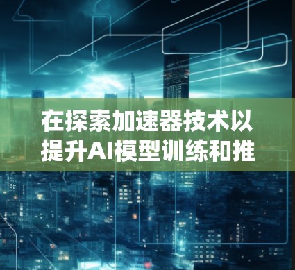 在探索加速器技术以提升AI模型训练和推理效率时，我们可以通过以下步骤系统地分析和应用这些技术