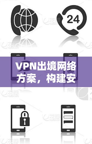 VPN出境网络方案,构建安全可靠的跨国数据通道