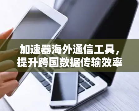 加速器海外通信工具，提升跨国数据传输效率