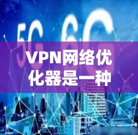 VPN网络优化器是一种用于提升VPN网络性能和安全性的工具,通过智能数据处理和优化技术,帮助用户更高效、更安全地使用VPN服务。以下是对VPN优化器的详细总结